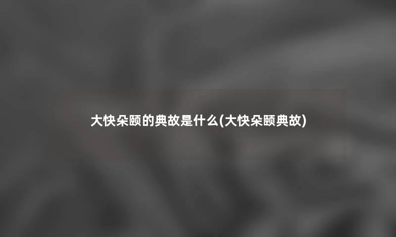 大快朵颐的典故是什么(大快朵颐典故) 大快朵颐的典故是什么(大快朵颐典故)