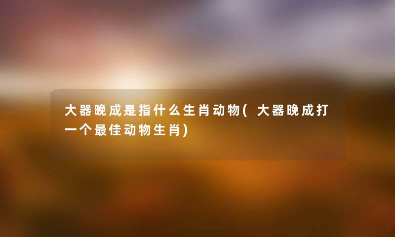 大器晚成是指什么生肖动物(大器晚成打一个理想动物生肖) 大器晚成是指什么生肖动物(大器晚成打一个理想动物生肖)
