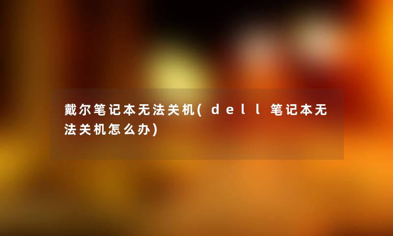 戴尔笔记本无法关机(dell笔记本无法关机怎么办) 戴尔笔记本无法关机(dell笔记本无法关机怎么办)