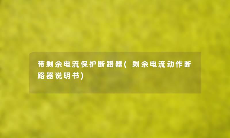 带剩余电流保护断路器(剩余电流动作断路器说明书) 带剩余电流保护断路器(剩余电流动作断路器说明书)