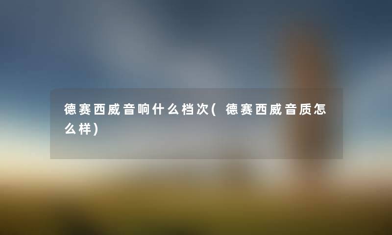 德赛西威音响什么档次(德赛西威音质怎么样) 德赛西威音响什么档次(德赛西威音质怎么样)