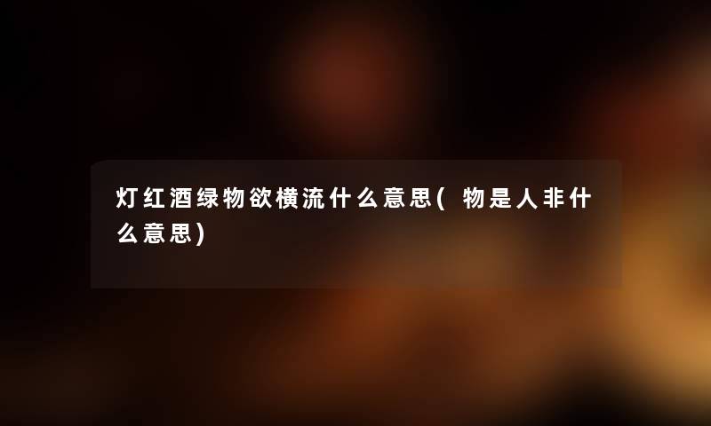 灯红酒绿物欲横流什么意思(物是人非什么意思) 灯红酒绿物欲横流什么意思(物是人非什么意思)