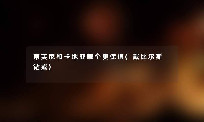 蒂芙尼和卡地亚哪个更保值(戴比尔斯 钻戒) 蒂芙尼和卡地亚哪个更保值(戴比尔斯 钻戒)