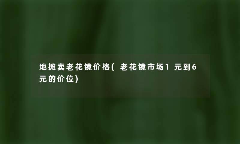 地摊卖老花镜价格(老花镜市场1元到6元的价位) 地摊卖老花镜价格(老花镜市场1元到6元的价位)
