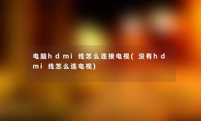 电脑hdmi线怎么连接电视(没有hdmi线怎么连电视) 电脑hdmi线怎么连接电视(没有hdmi线怎么连电视)