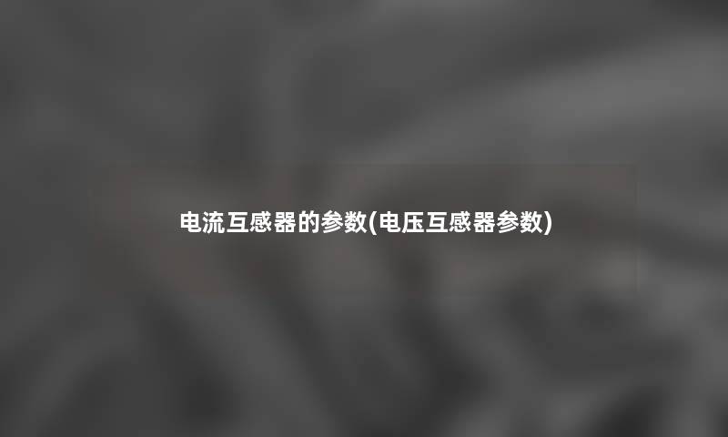 电流互感器的参数(电压互感器参数)