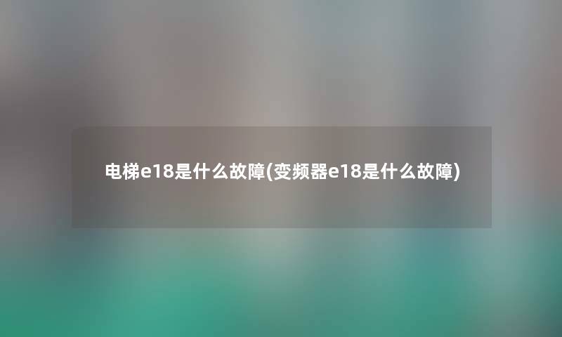 电梯e18是什么故障(变频器e18是什么故障) 电梯e18是什么故障(变频器e18是什么故障)