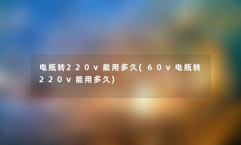 电瓶转220v能用多久(60v电瓶转220v能用多久) 电瓶转220v能用多久(60v电瓶转220v能用多久)