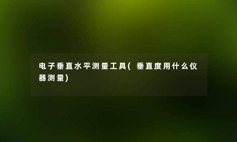 电子垂直水平测量工具(垂直度用什么仪器测量) 电子垂直水平测量工具(垂直度用什么仪器测量)