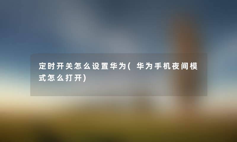 定时开关怎么设置华为(华为手机夜间模式怎么打开) 定时开关怎么设置华为(华为手机夜间模式怎么打开)