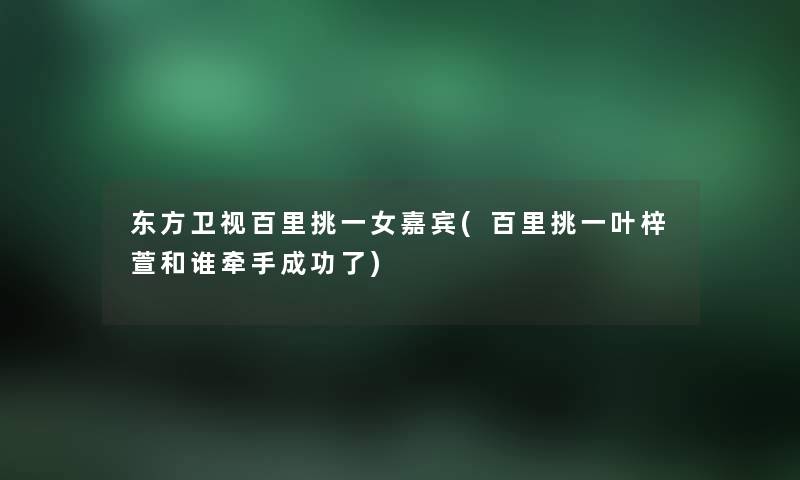 东方卫视百里挑一女嘉宾(百里挑一叶梓萱和谁牵手成功了) 东方卫视百里挑一女嘉宾(百里挑一叶梓萱和谁牵手成功了)