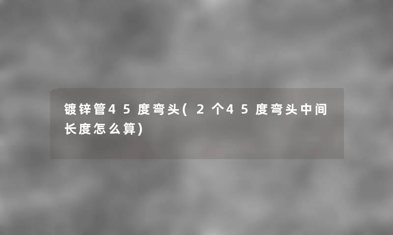 镀锌管45度弯头(2个45度弯头中间长度怎么算) 镀锌管45度弯头(2个45度弯头中间长度怎么算)