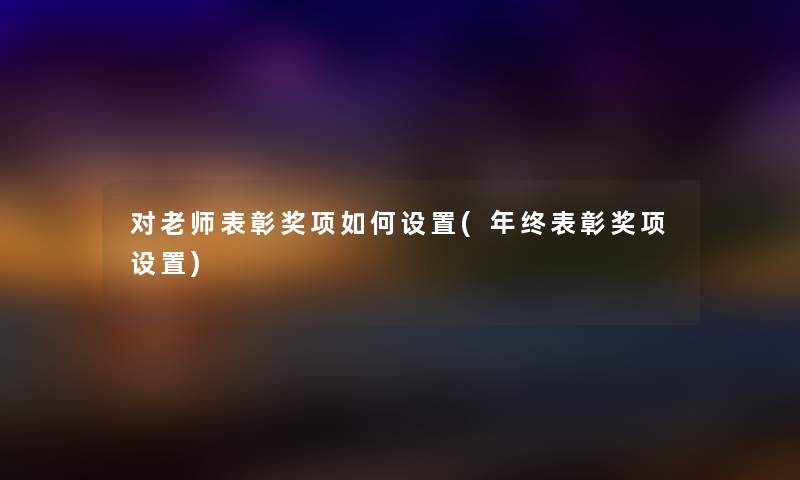 对老师表彰奖项如何设置(年终表彰奖项设置) 对老师表彰奖项如何设置(年终表彰奖项设置)