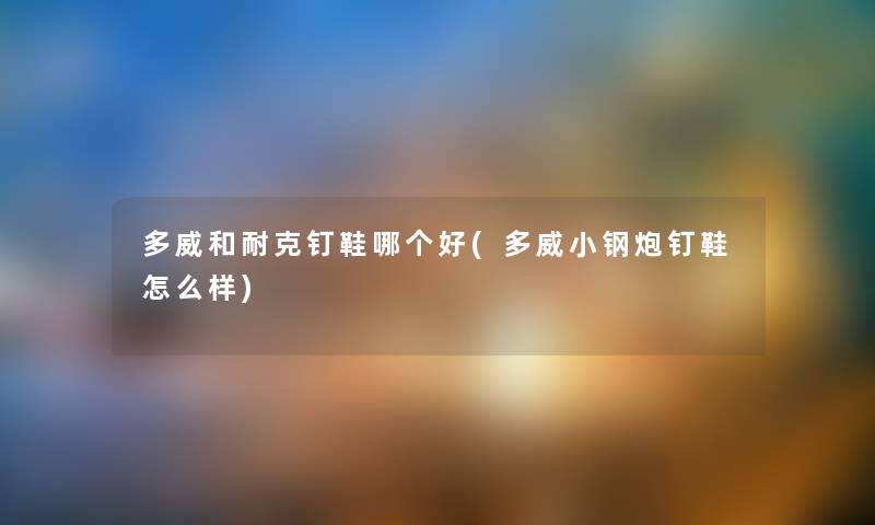 多威和耐克钉鞋哪个好(多威小钢炮钉鞋怎么样) 多威和耐克钉鞋哪个好(多威小钢炮钉鞋怎么样)