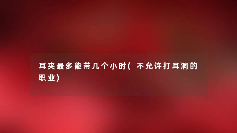 耳夹多能带几个小时(不允许打耳洞的职业) 耳夹多能带几个小时(不允许打耳洞的职业)
