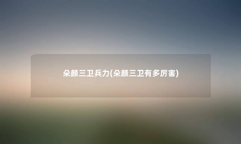 朵颜三卫兵力(朵颜三卫有多厉害) 朵颜三卫兵力(朵颜三卫有多厉害)