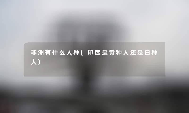非洲有什么人种(印度是黄种人还是白种人)