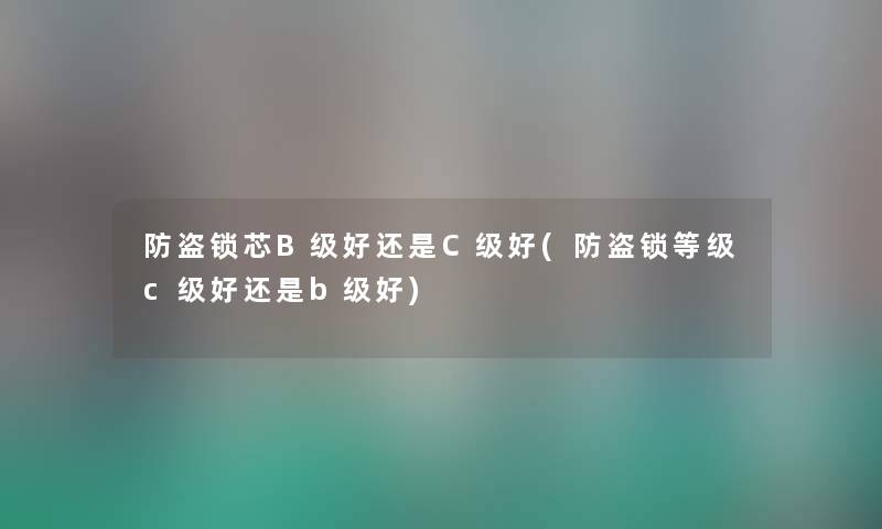 防盗锁芯B级好还是C级好(防盗锁等级c级好还是b级好) 防盗锁芯B级好还是C级好(防盗锁等级c级好还是b级好)
