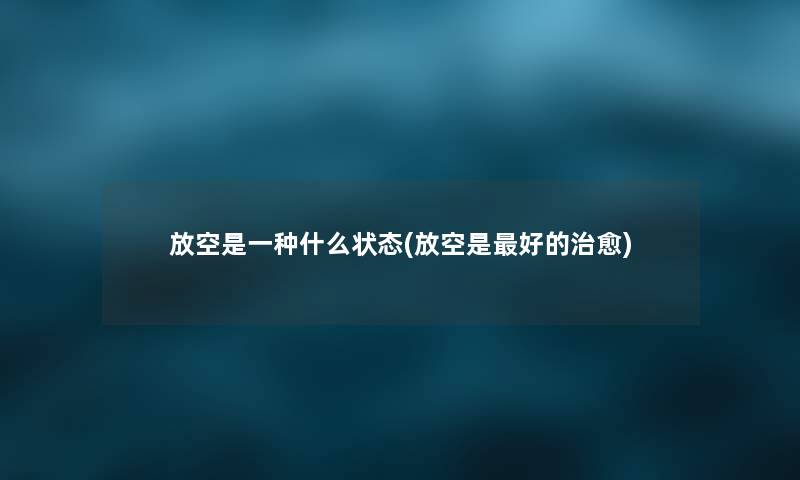 放空是一种什么状态(放空是好的治愈) 放空是一种什么状态(放空是好的治愈)