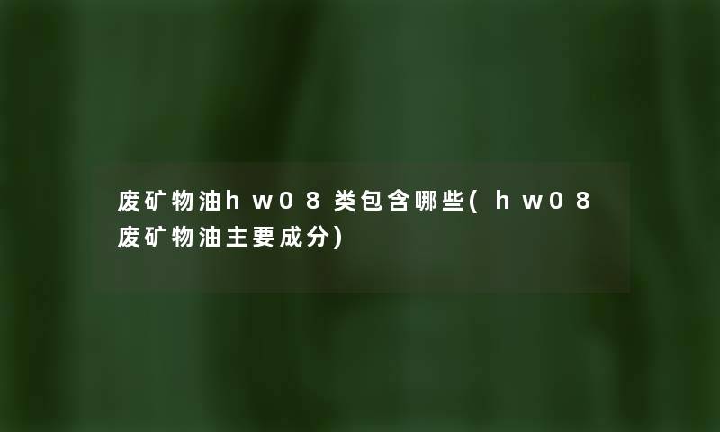 废矿物油hw08类包含哪些(hw08废矿物油主要成分) 废矿物油hw08类包含哪些(hw08废矿物油主要成分)