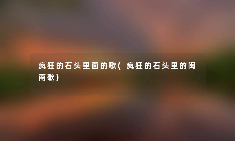 疯狂的石头里面的歌(疯狂的石头里的闽南歌) 疯狂的石头里面的歌(疯狂的石头里的闽南歌)
