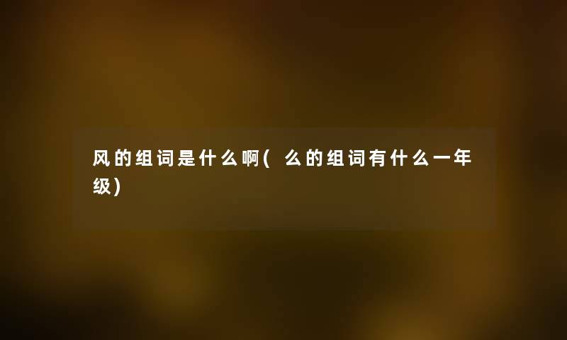 风的组词是什么啊(么的组词有什么一年级) 风的组词是什么啊(么的组词有什么一年级)