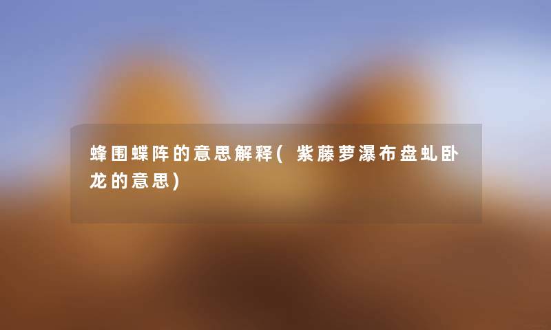 蜂围蝶阵的意思解释(紫藤萝瀑布盘虬卧龙的意思) 蜂围蝶阵的意思解释(紫藤萝瀑布盘虬卧龙的意思)