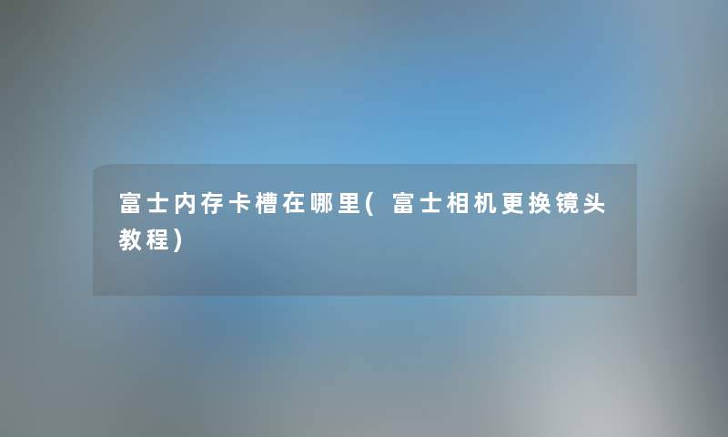 富士内存卡槽在哪里(富士相机更换镜头教程) 富士内存卡槽在哪里(富士相机更换镜头教程)