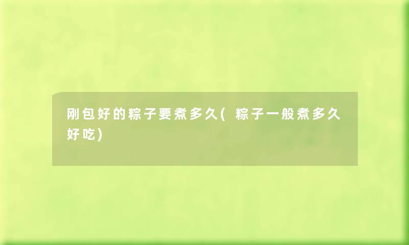 刚包好的粽子要煮多久(粽子一般煮多久好吃) 刚包好的粽子要煮多久(粽子一般煮多久好吃)