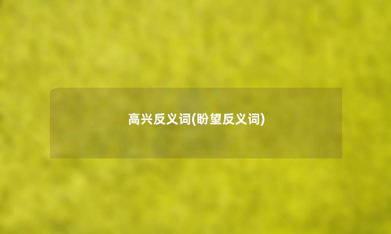 高兴反义词(盼望反义词) 高兴反义词(盼望反义词)