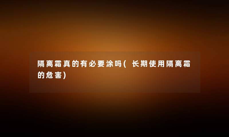 隔离霜真的有必要涂吗(长期使用隔离霜的危害) 隔离霜真的有必要涂吗(长期使用隔离霜的危害)