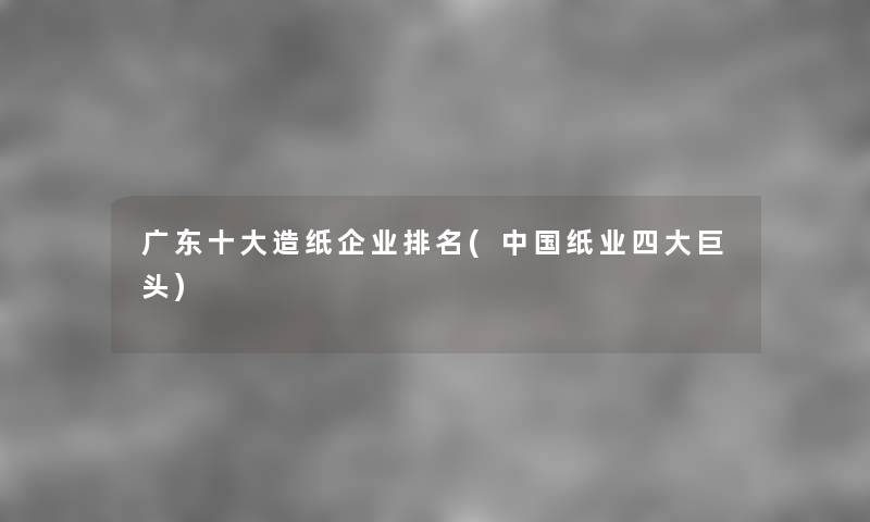 广东一些造纸企业推荐(中国纸业四大巨头) 广东一些造纸企业推荐(中国纸业四大巨头)