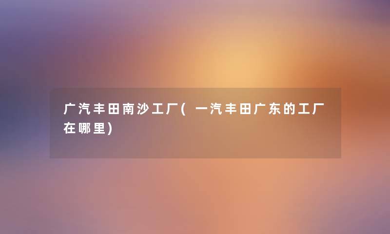 广汽丰田南沙工厂(一汽丰田广东的工厂在哪里) 广汽丰田南沙工厂(一汽丰田广东的工厂在哪里)