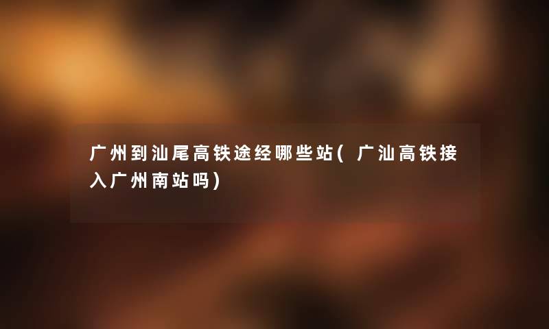 广州到汕尾高铁途经哪些站(广汕高铁接入广州南站吗) 广州到汕尾高铁途经哪些站(广汕高铁接入广州南站吗)