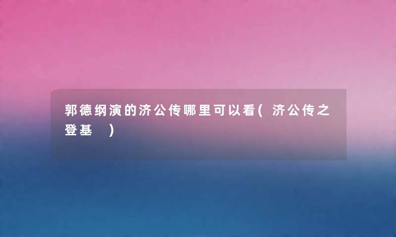 郭德纲演的济公传哪里可以看(济公传之登基 ) 郭德纲演的济公传哪里可以看(济公传之登基 )