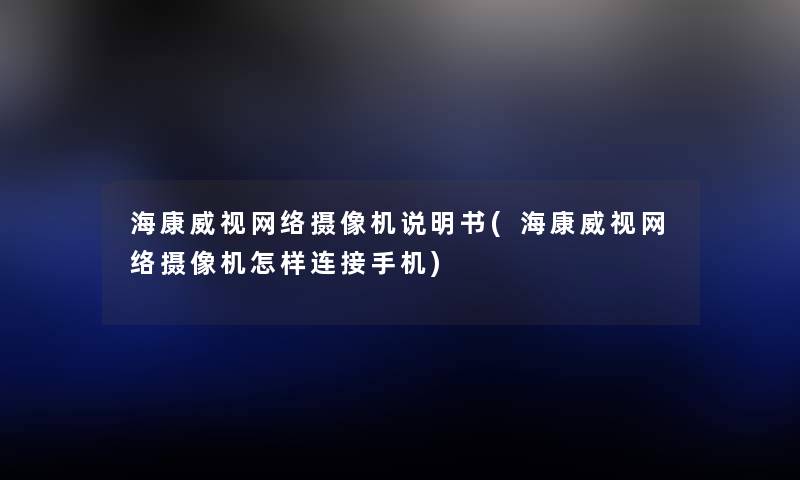 海康威视网络摄像机说明书(海康威视网络摄像机怎样连接手机) 海康威视网络摄像机说明书(海康威视网络摄像机怎样连接手机)