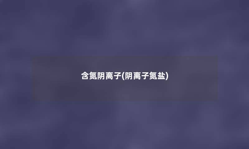 含氮阴离子(阴离子氮盐) 含氮阴离子(阴离子氮盐)