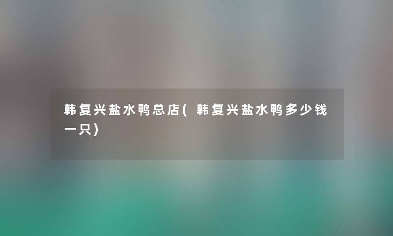 韩复兴盐水鸭总店(韩复兴盐水鸭多少钱一只) 韩复兴盐水鸭总店(韩复兴盐水鸭多少钱一只)