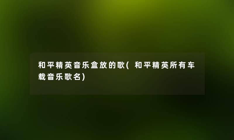 和平精英音乐盒放的歌(和平精英所有车载音乐歌名) 和平精英音乐盒放的歌(和平精英所有车载音乐歌名)