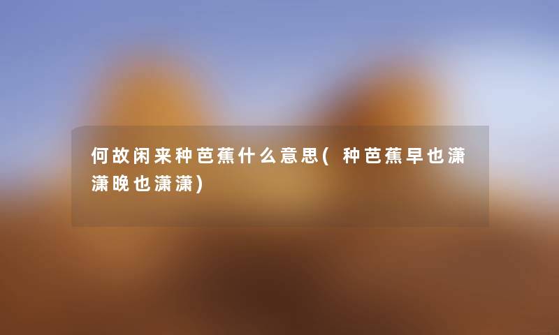 何故闲来种芭蕉什么意思(种芭蕉早也潇潇晚也潇潇) 何故闲来种芭蕉什么意思(种芭蕉早也潇潇晚也潇潇)