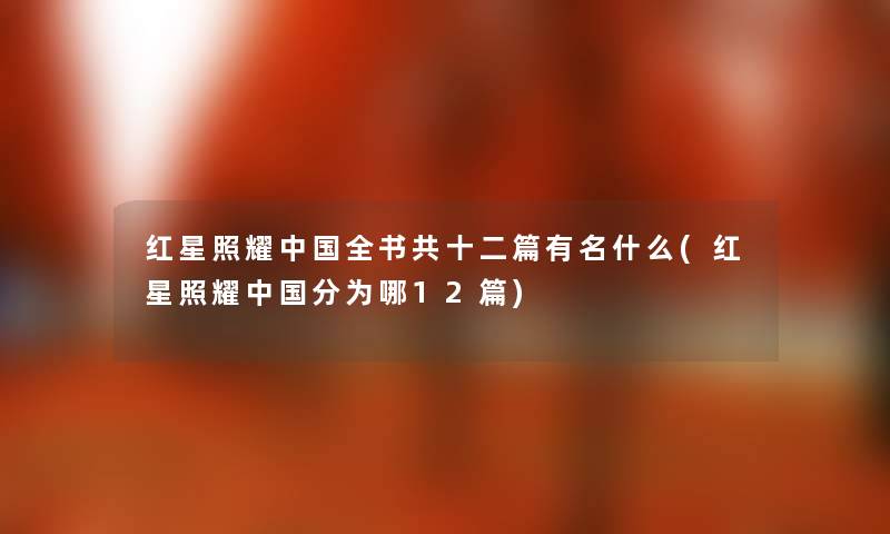 红星照耀中国全书共十二篇有名什么(红星照耀中国分为哪12篇) 红星照耀中国全书共十二篇有名什么(红星照耀中国分为哪12篇)