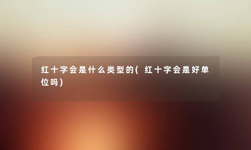 红十字会是什么类型的(红十字会是好单位吗) 红十字会是什么类型的(红十字会是好单位吗)