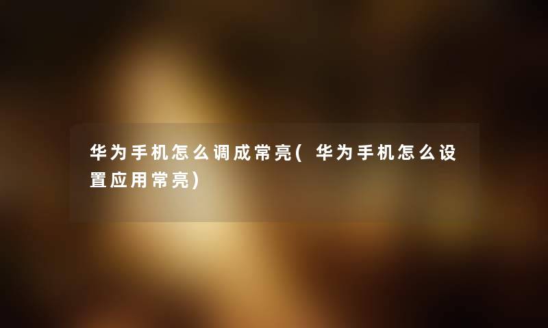 华为手机怎么调成常亮(华为手机怎么设置应用常亮) 华为手机怎么调成常亮(华为手机怎么设置应用常亮)