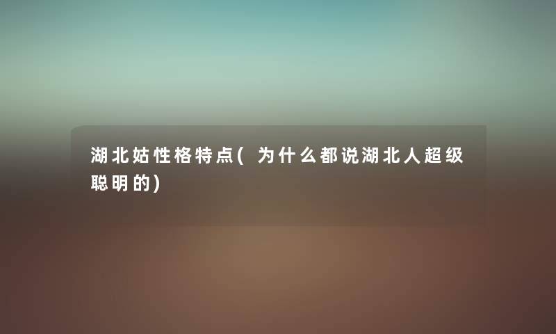 湖北姑性格特点(为什么都说湖北人超级聪明的) 湖北姑性格特点(为什么都说湖北人超级聪明的)