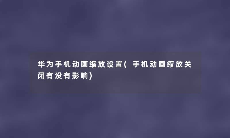 华为手机动画缩放设置(手机动画缩放关闭有没有影响) 华为手机动画缩放设置(手机动画缩放关闭有没有影响)