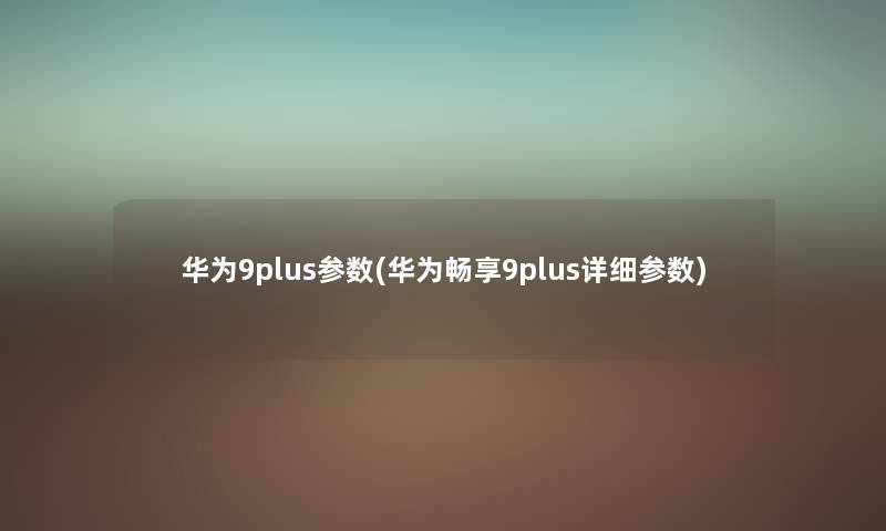 华为9plus参数(华为畅享9plus详细参数) 华为9plus参数(华为畅享9plus详细参数)