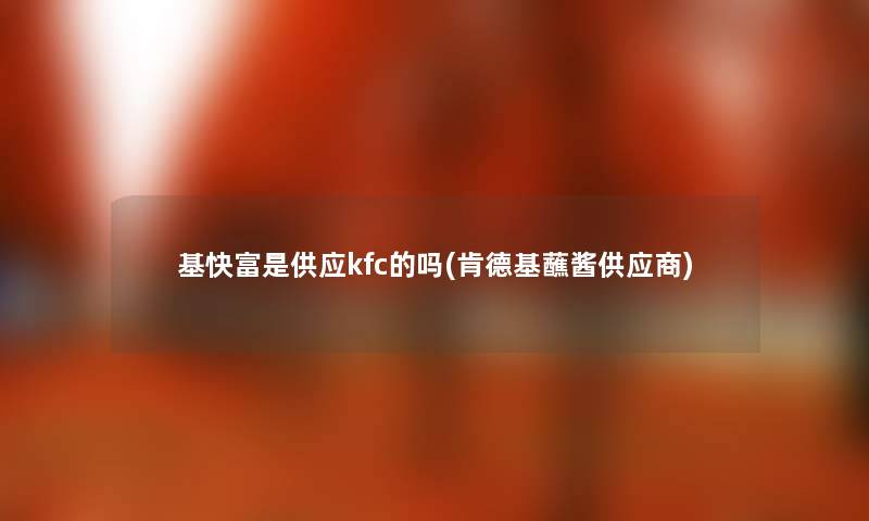 基快富是供应kfc的吗(肯德基蘸酱供应商) 基快富是供应kfc的吗(肯德基蘸酱供应商)