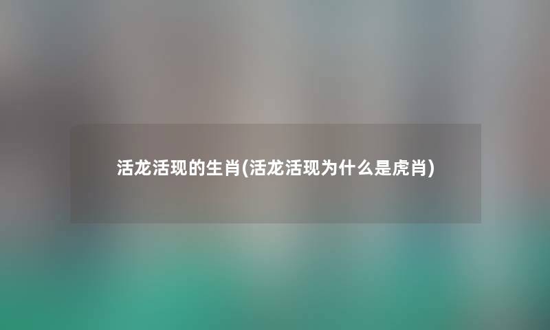 活龙活现的生肖(活龙活现为什么是虎肖) 活龙活现的生肖(活龙活现为什么是虎肖)