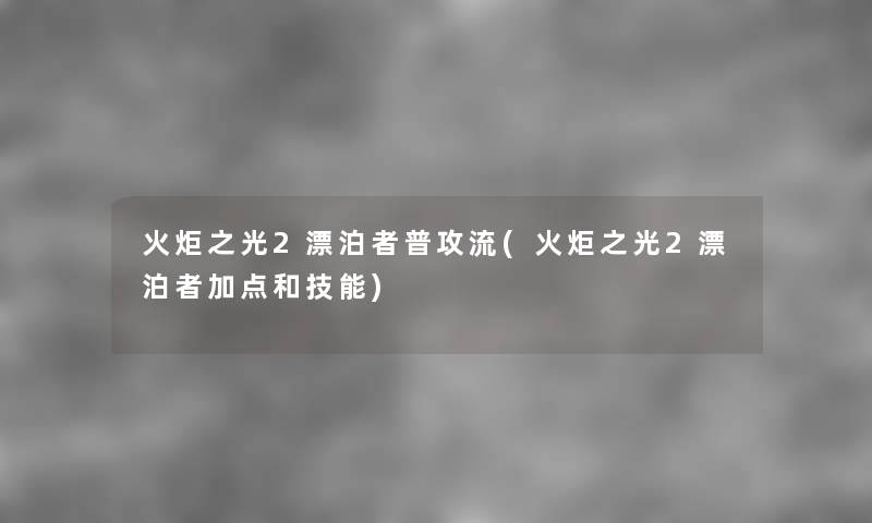 火炬之光2漂泊者普攻流(火炬之光2漂泊者加点和技能) 火炬之光2漂泊者普攻流(火炬之光2漂泊者加点和技能)