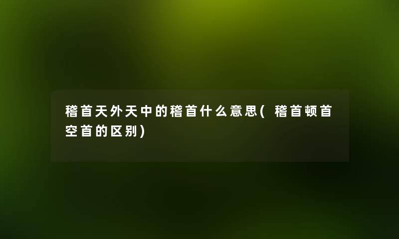 稽首天外天中的稽首什么意思(稽首顿首空首的区别) 稽首天外天中的稽首什么意思(稽首顿首空首的区别)